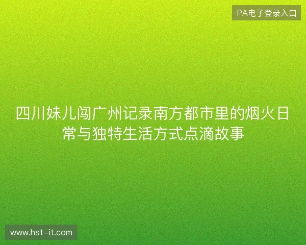 四川妹儿闯广州记录南方都市里的烟火日常与独特生活方式点滴故事 四川妹儿闯广州记录南方都市里的烟火日常与独特生活方式点滴故事