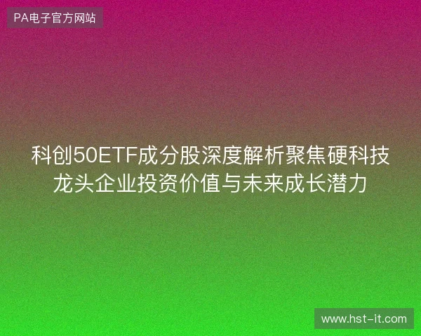 科创50ETF成分股深度解析聚焦硬科技龙头企业投资价值与未来成长潜力 科创50ETF成分股深度解析聚焦硬科技龙头企业投资价值与未来成长潜力