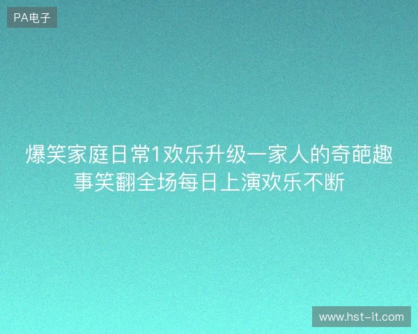 爆笑家庭日常1欢乐升级一家人的奇葩趣事笑翻全场每日上演欢乐不断