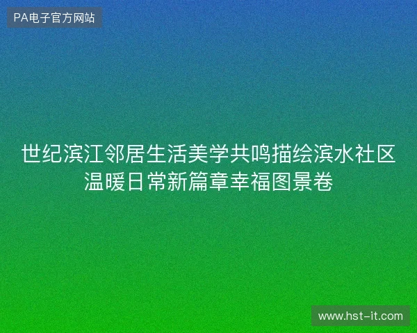 世纪滨江邻居生活美学共鸣描绘滨水社区温暖日常新篇章幸福图景卷