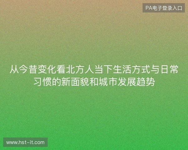 从今昔变化看北方人当下生活方式与日常习惯的新面貌和城市发展趋势 从今昔变化看北方人当下生活方式与日常习惯的新面貌和城市发展趋势
